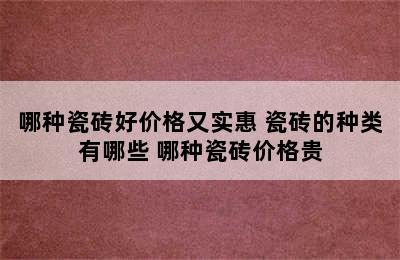 哪种瓷砖好价格又实惠 瓷砖的种类有哪些 哪种瓷砖价格贵